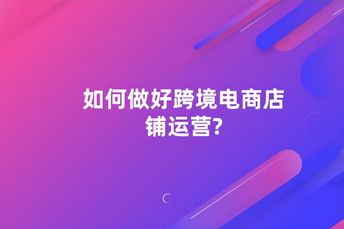 如何做好 跨境电商店铺运营(讲解 跨境电商运营方法)-第1张图片-周小辉博客