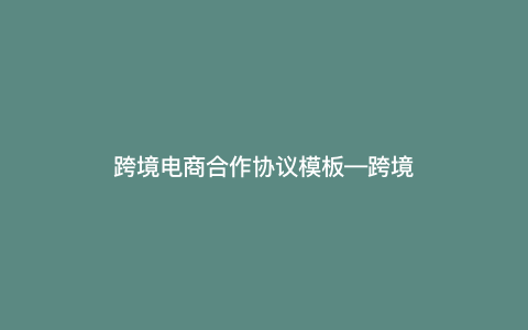 <a href='https://www.zhouxiaohui.cn/kuajing/
' target='_blank'>跨境电商</a>合作协议模板—<a href='https://www.zhouxiaohui.cn/kuajing/
' target='_blank'>跨境电商</a>战略合作协议）-第1张图片-周小辉博客