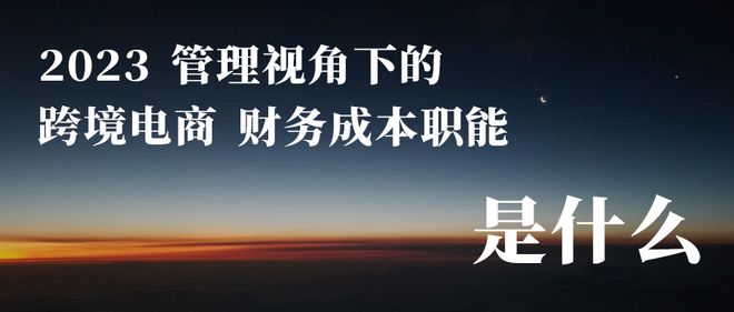 2023，管理视角下的<a href='https://www.zhouxiaohui.cn/kuajing/
' target='_blank'>跨境电商</a>财务成本职能是什么-第2张图片-周小辉博客